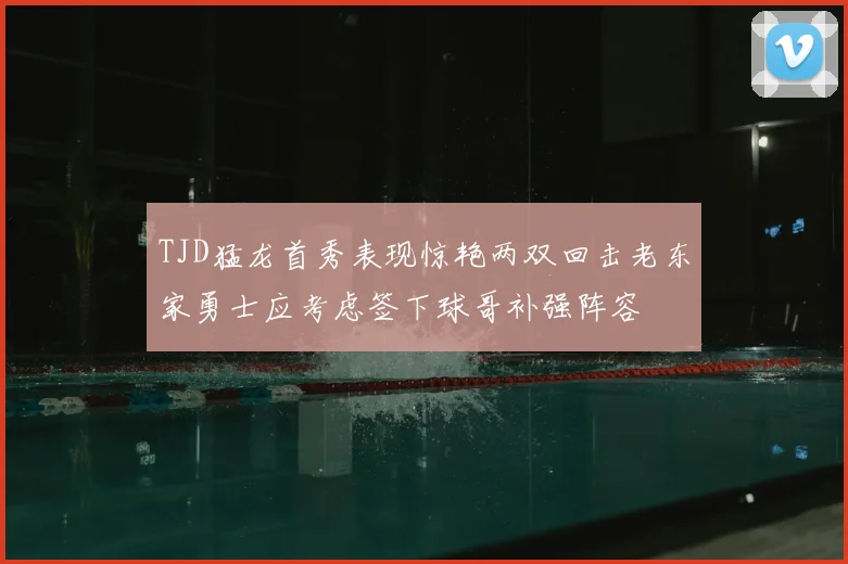 TJD猛龙首秀表现惊艳两双回击老东家勇士应考虑签下球哥补强阵容