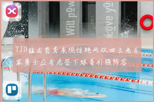 TJD猛龙首秀表现惊艳两双回击老东家勇士应考虑签下球哥补强阵容