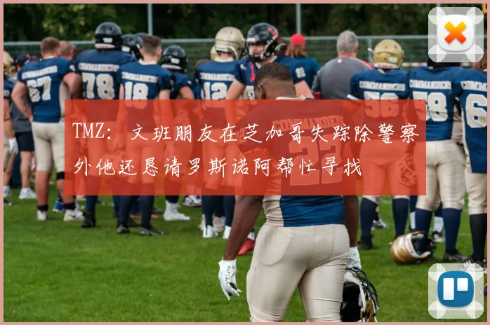 TMZ:文班朋友在芝加哥失踪除警察外他还恳请罗斯诺阿帮忙寻找