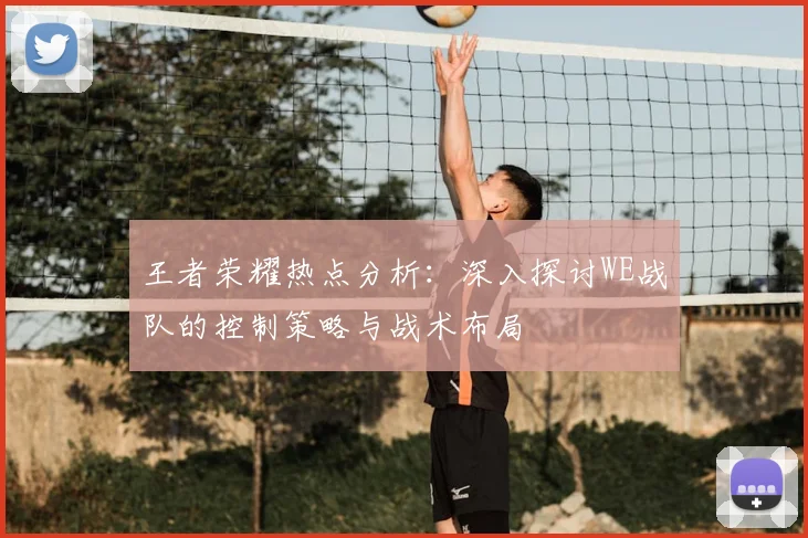 王者荣耀热点分析：深入探讨WE战队的控制策略与战术布局