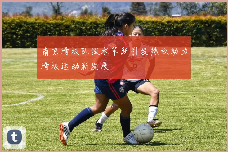 南京滑板队技术革新引发热议助力滑板运动新发展