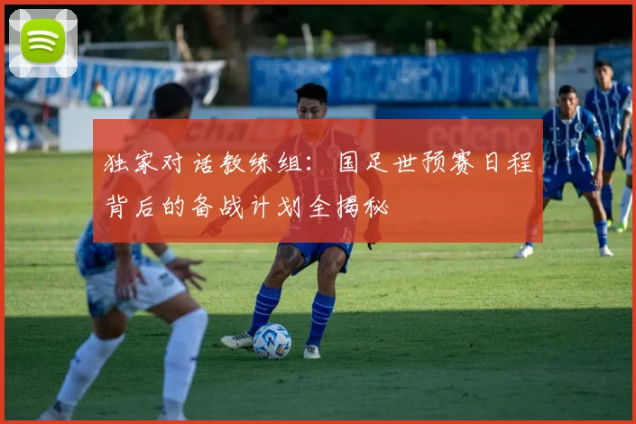独家对话教练组：国足世预赛日程背后的备战计划全揭秘