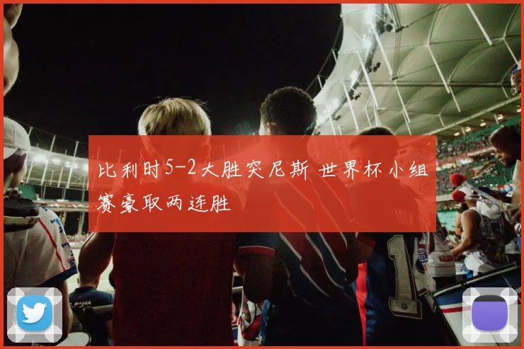 比利时5-2大胜突尼斯 世界杯小组赛豪取两连胜