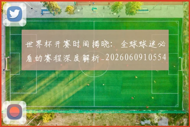 世界杯开赛时间揭晓：全球球迷必看的赛程深度解析_20260609105549