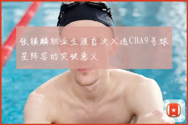 张镇麟职业生涯首次入选CBA9号球星阵容的突破意义