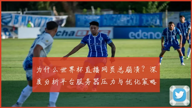 为什么世界杯直播网页总崩溃？深度分析平台服务器压力与优化策略
