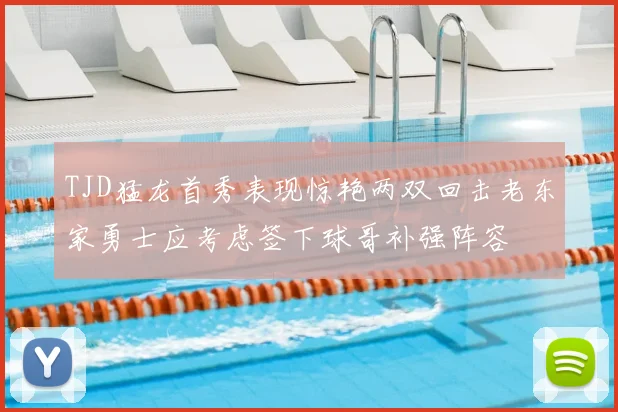 TJD猛龙首秀表现惊艳两双回击老东家勇士应考虑签下球哥补强阵容