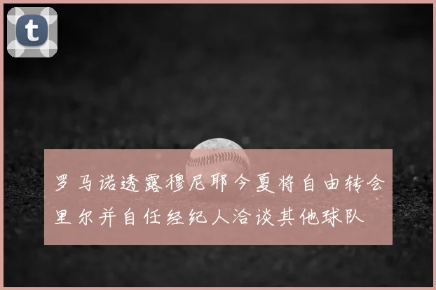 罗马诺透露穆尼耶今夏将自由转会里尔并自任经纪人洽谈其他球队
