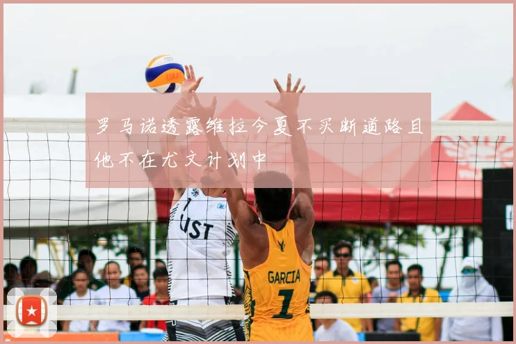 罗马诺透露维拉今夏不买断道路且他不在尤文计划中