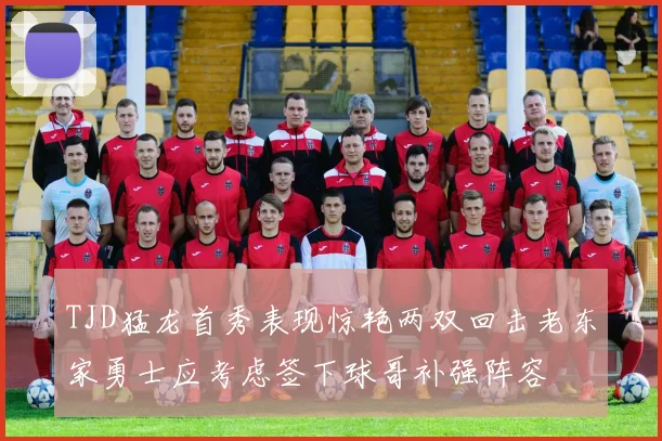 TJD猛龙首秀表现惊艳两双回击老东家勇士应考虑签下球哥补强阵容