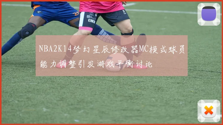 NBA2K14梦幻星辰修改器MC模式球员能力调整引发游戏平衡讨论