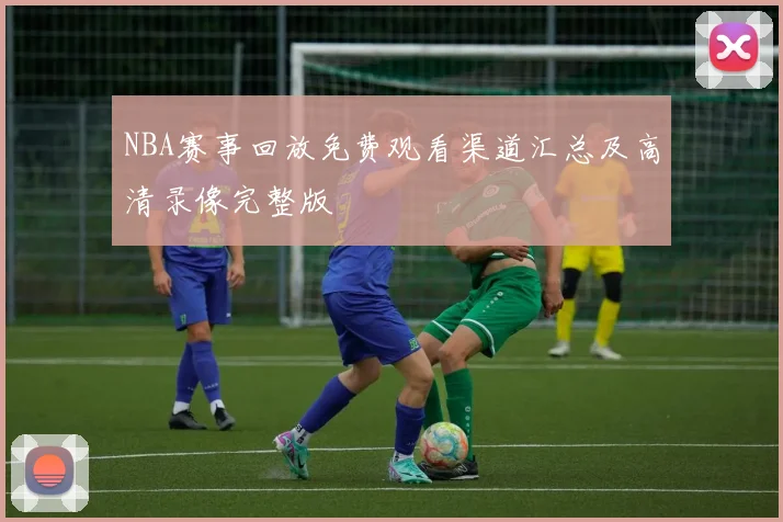 NBA赛事回放免费观看渠道汇总及高清录像完整版