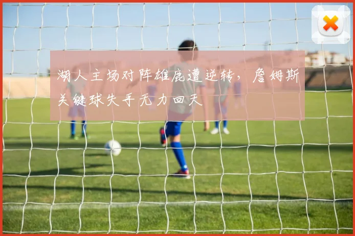 湖人主场对阵雄鹿遭逆转，詹姆斯关键球失手无力回天