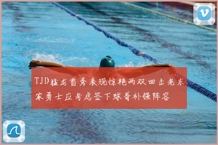 TJD猛龙首秀表现惊艳两双回击老东家勇士应考虑签下球哥补强阵容