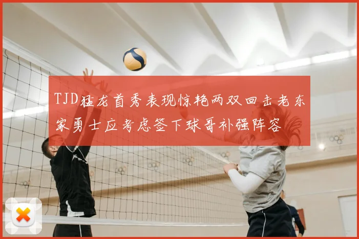 TJD猛龙首秀表现惊艳两双回击老东家勇士应考虑签下球哥补强阵容