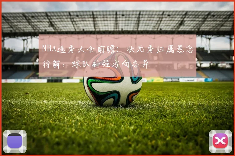 NBA选秀大会前瞻：状元秀归属悬念待解，球队补强方向各异