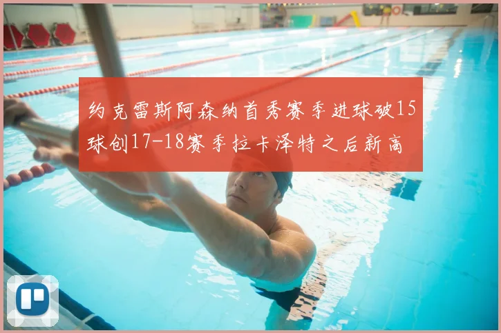 约克雷斯阿森纳首秀赛季进球破15球创17-18赛季拉卡泽特之后新高