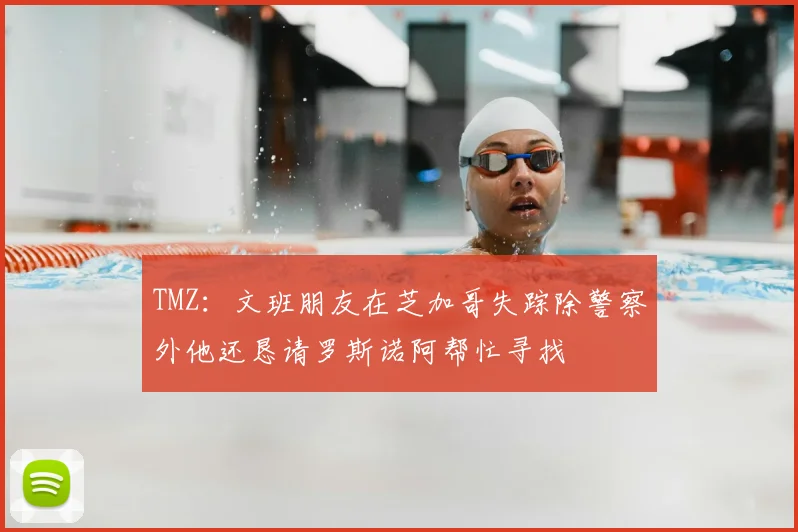 TMZ：文班朋友在芝加哥失踪除警察外他还恳请罗斯诺阿帮忙寻找