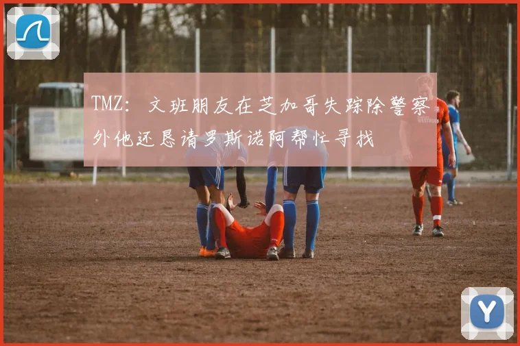 TMZ：文班朋友在芝加哥失踪除警察外他还恳请罗斯诺阿帮忙寻找