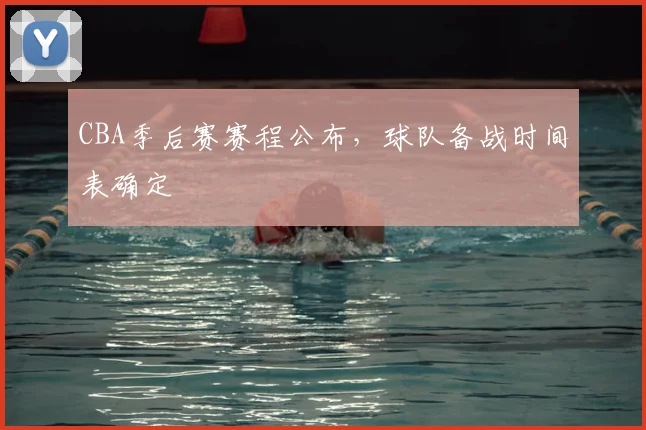 CBA季后赛赛程公布,球队备战时间表确定