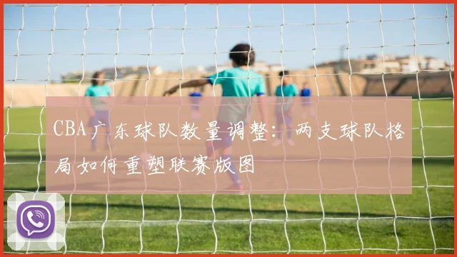CBA广东球队数量调整：两支球队格局如何重塑联赛版图
