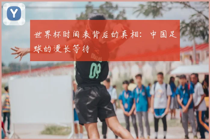 世界杯时间表背后的真相：中国足球的漫长等待