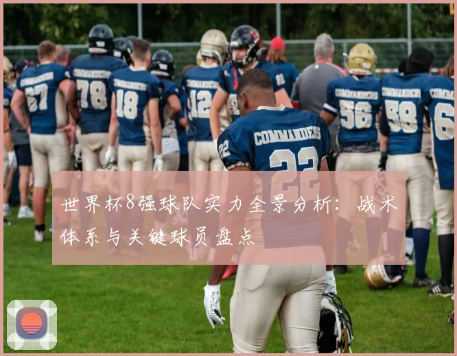 世界杯8强球队实力全景分析：战术体系与关键球员盘点