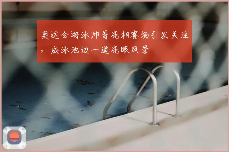 奥运会游泳帅哥亮相赛场引发关注，成泳池边一道亮眼风景