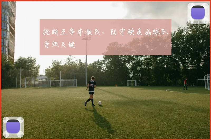抢断王争夺激烈，防守硬度成球队晋级关键