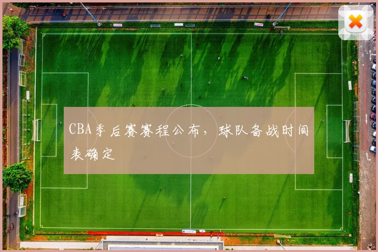 CBA季后赛赛程公布，球队备战时间表确定