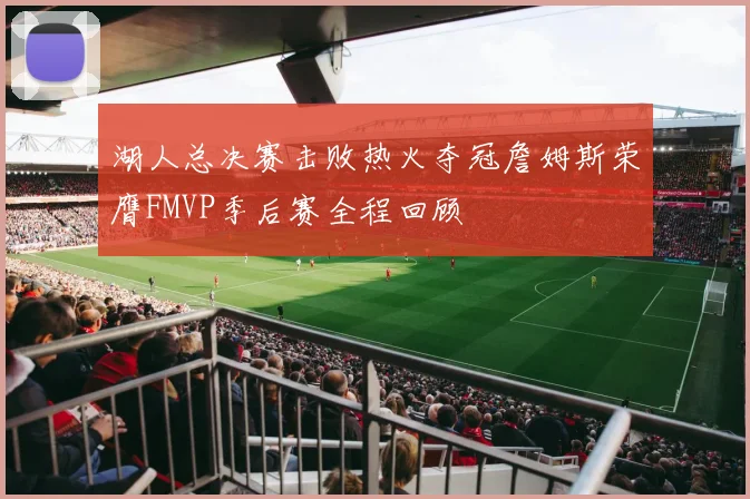 湖人总决赛击败热火夺冠詹姆斯荣膺FMVP季后赛全程回顾