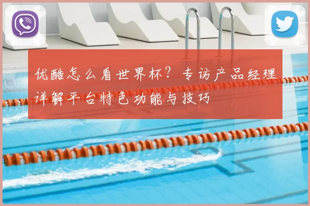 优酷怎么看世界杯？专访产品经理详解平台特色功能与技巧