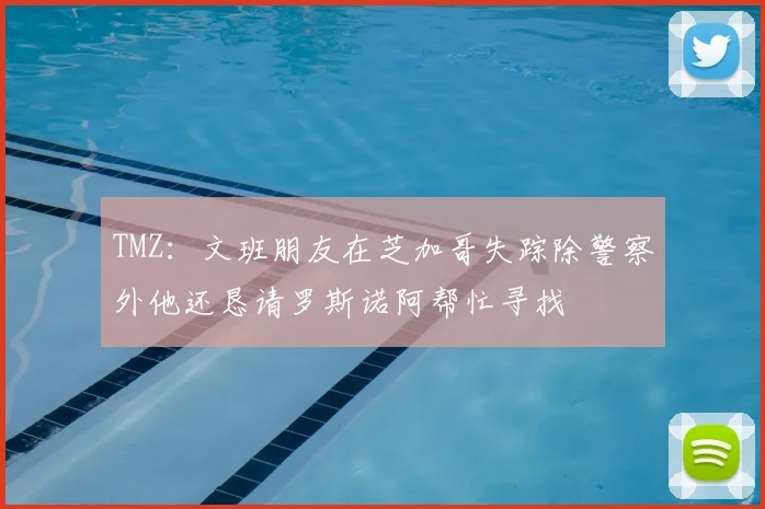 TMZ:文班朋友在芝加哥失踪除警察外他还恳请罗斯诺阿帮忙寻找