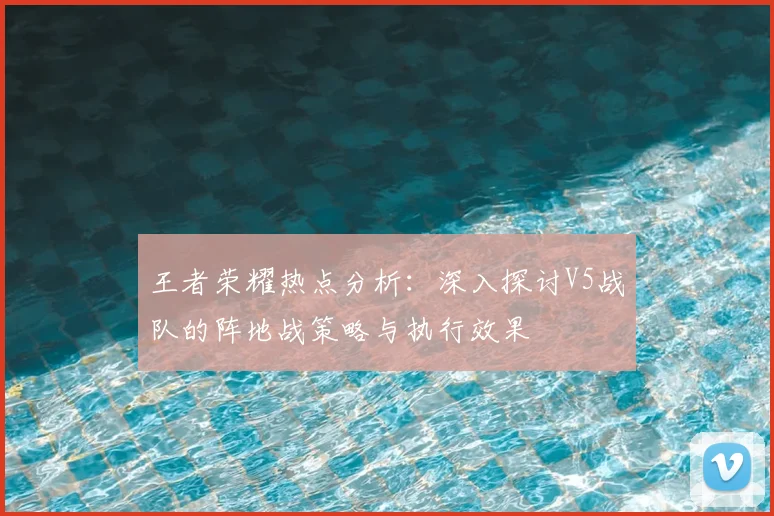 王者荣耀热点分析：深入探讨V5战队的阵地战策略与执行效果