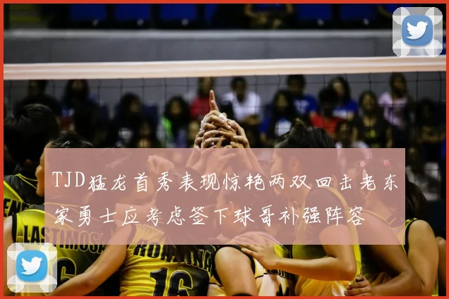 TJD猛龙首秀表现惊艳两双回击老东家勇士应考虑签下球哥补强阵容