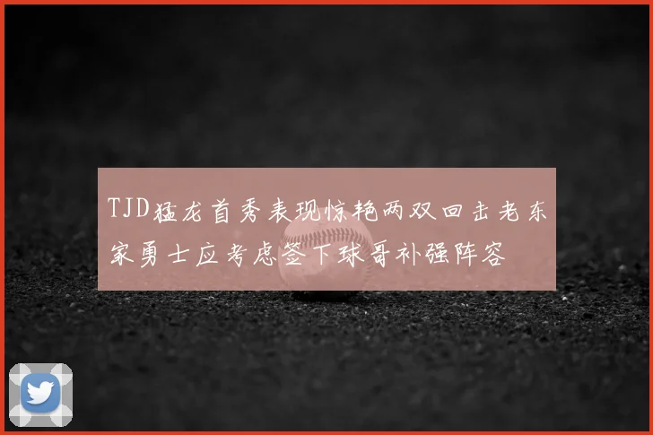 TJD猛龙首秀表现惊艳两双回击老东家勇士应考虑签下球哥补强阵容