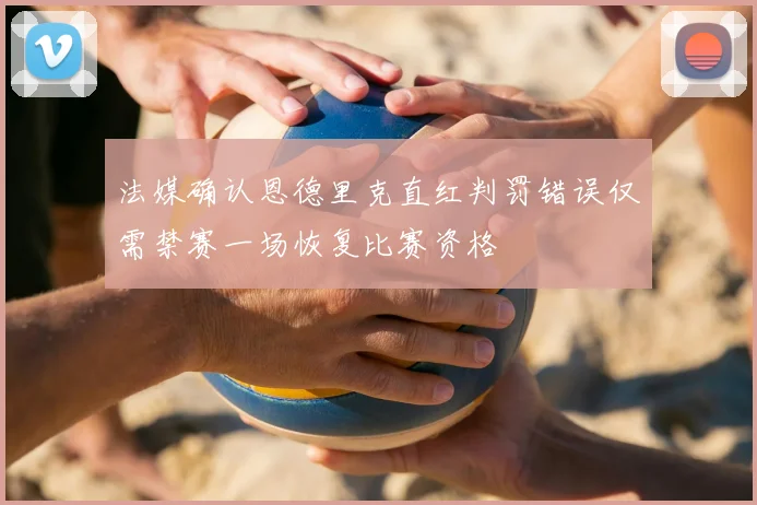 法媒确认恩德里克直红判罚错误仅需禁赛一场恢复比赛资格