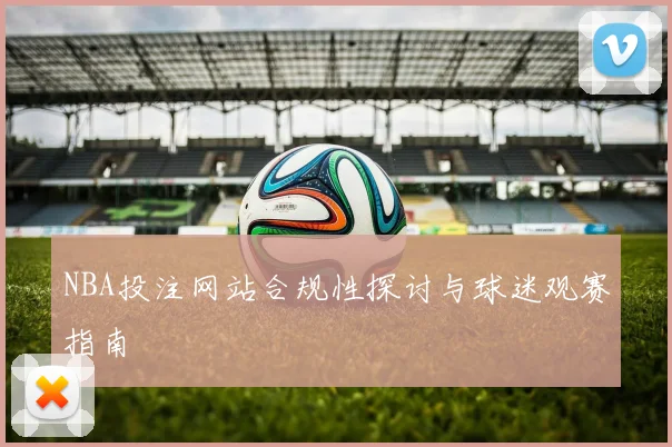 NBA投注网站合规性探讨与球迷观赛指南