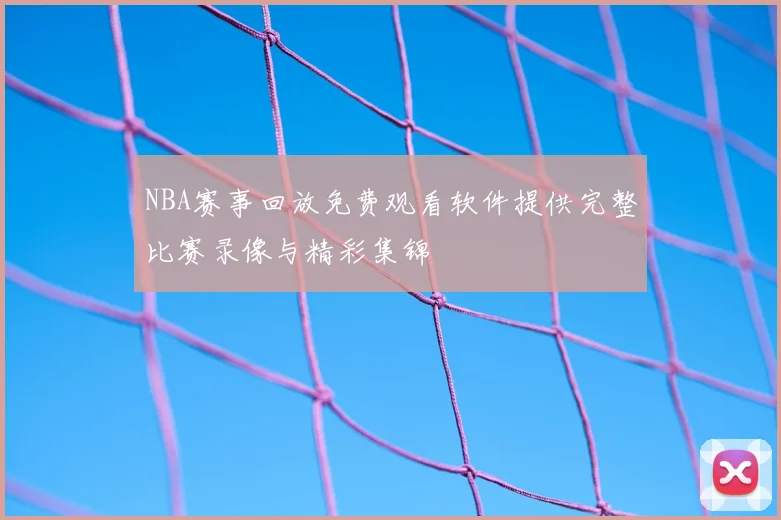 NBA赛事回放免费观看软件提供完整比赛录像与精彩集锦