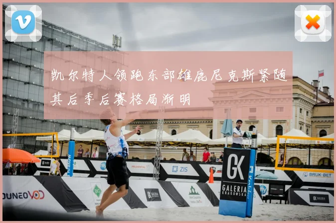凯尔特人领跑东部雄鹿尼克斯紧随其后季后赛格局渐明