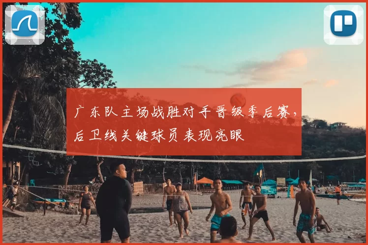 广东队主场战胜对手晋级季后赛，后卫线关键球员表现亮眼