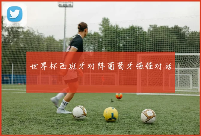 世界杯西班牙对阵葡萄牙强强对话