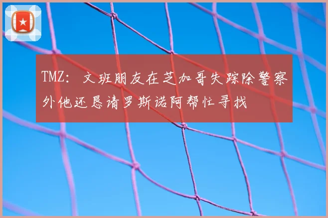 TMZ：文班朋友在芝加哥失踪除警察外他还恳请罗斯诺阿帮忙寻找