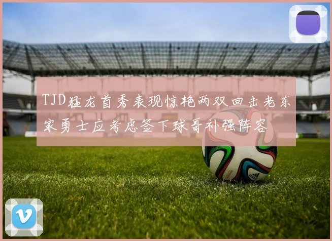 TJD猛龙首秀表现惊艳两双回击老东家勇士应考虑签下球哥补强阵容