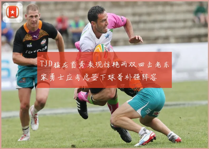 TJD猛龙首秀表现惊艳两双回击老东家勇士应考虑签下球哥补强阵容