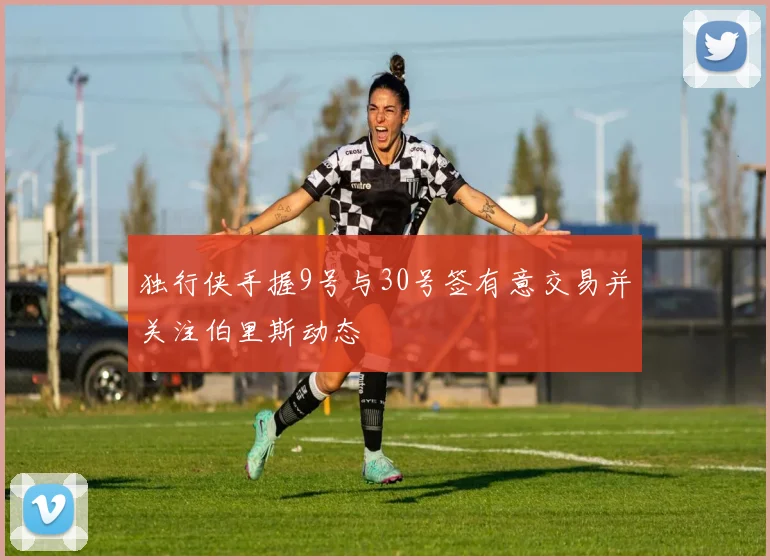 独行侠手握9号与30号签有意交易并关注伯里斯动态