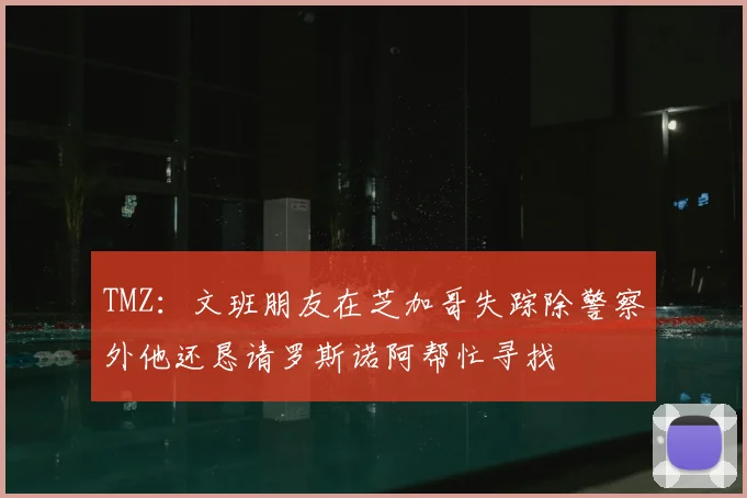 TMZ:文班朋友在芝加哥失踪除警察外他还恳请罗斯诺阿帮忙寻找