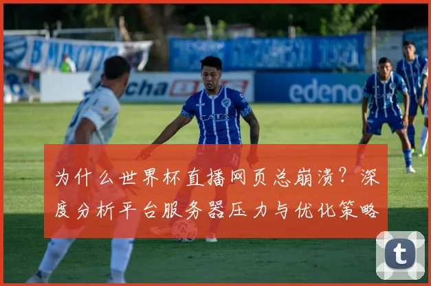 为什么世界杯直播网页总崩溃？深度分析平台服务器压力与优化策略