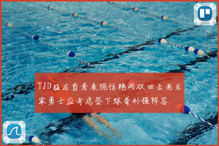 TJD猛龙首秀表现惊艳两双回击老东家勇士应考虑签下球哥补强阵容