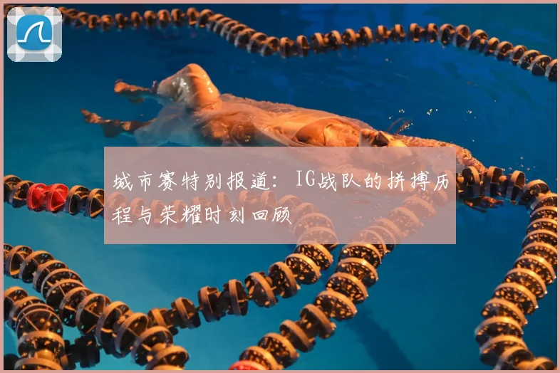 城市赛特别报道：IG战队的拼搏历程与荣耀时刻回顾